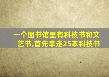 一个图书馆里有科技书和文艺书,首先拿走25本科技书