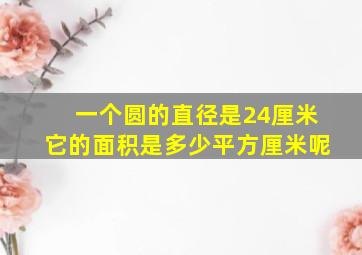 一个圆的直径是24厘米它的面积是多少平方厘米呢