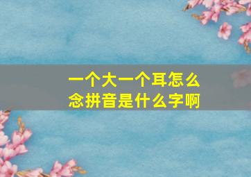 一个大一个耳怎么念拼音是什么字啊