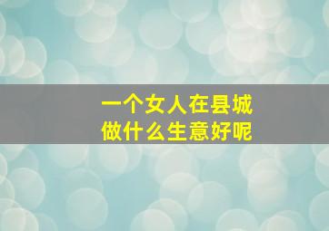 一个女人在县城做什么生意好呢