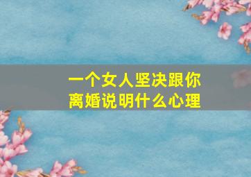 一个女人坚决跟你离婚说明什么心理