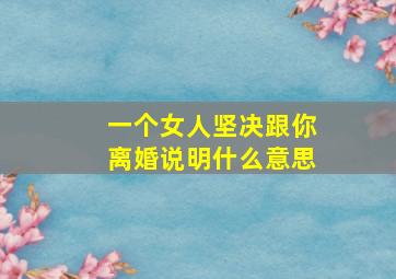 一个女人坚决跟你离婚说明什么意思