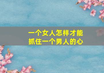 一个女人怎样才能抓住一个男人的心