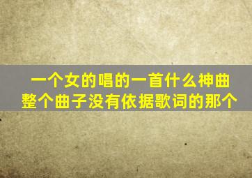 一个女的唱的一首什么神曲整个曲子没有依据歌词的那个