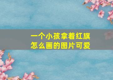 一个小孩拿着红旗怎么画的图片可爱