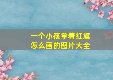 一个小孩拿着红旗怎么画的图片大全