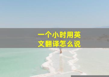 一个小时用英文翻译怎么说