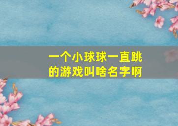 一个小球球一直跳的游戏叫啥名字啊