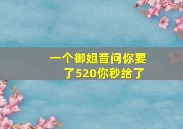 一个御姐音问你要了520你秒给了