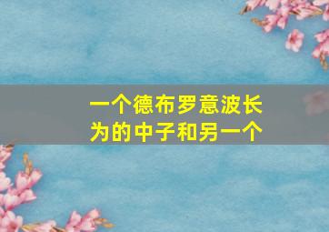 一个德布罗意波长为的中子和另一个