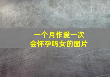 一个月作爱一次会怀孕吗女的图片