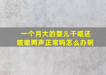 一个月大的婴儿干呕还咳嗽两声正常吗怎么办啊