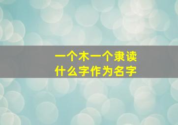 一个木一个隶读什么字作为名字