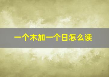 一个木加一个日怎么读