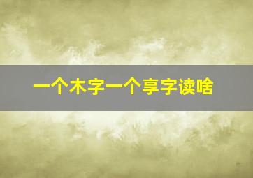 一个木字一个享字读啥