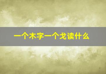 一个木字一个戈读什么