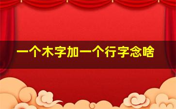 一个木字加一个行字念啥