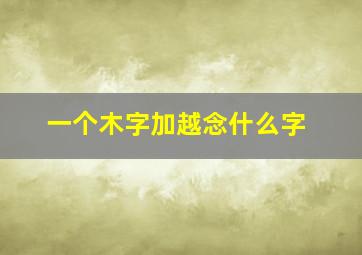 一个木字加越念什么字