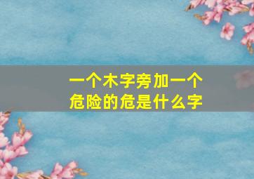 一个木字旁加一个危险的危是什么字