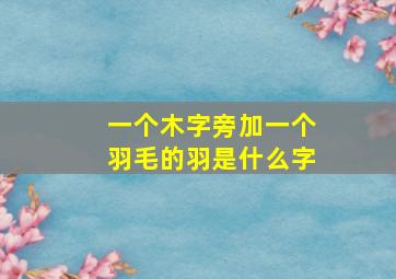 一个木字旁加一个羽毛的羽是什么字