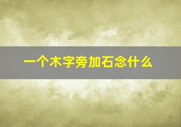 一个木字旁加石念什么