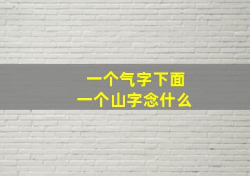 一个气字下面一个山字念什么