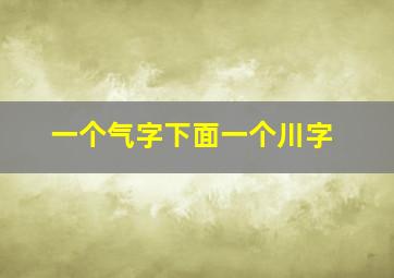 一个气字下面一个川字