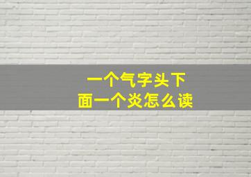 一个气字头下面一个炎怎么读