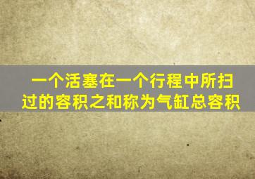 一个活塞在一个行程中所扫过的容积之和称为气缸总容积