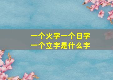 一个火字一个日字一个立字是什么字