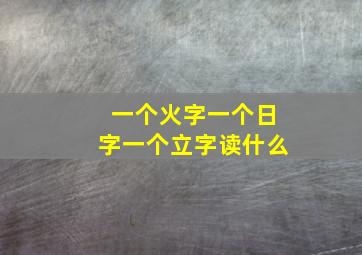 一个火字一个日字一个立字读什么