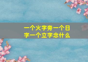 一个火字旁一个日字一个立字念什么