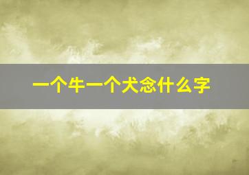 一个牛一个犬念什么字