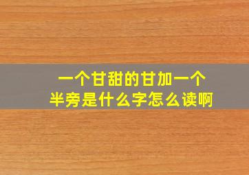 一个甘甜的甘加一个半旁是什么字怎么读啊