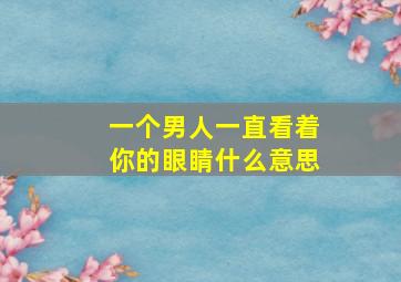 一个男人一直看着你的眼睛什么意思