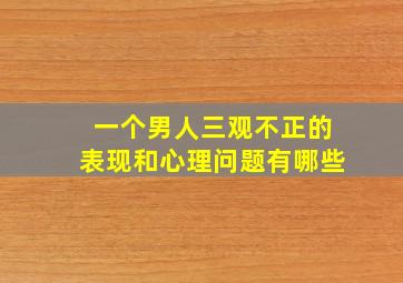 一个男人三观不正的表现和心理问题有哪些