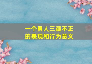 一个男人三观不正的表现和行为意义