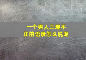 一个男人三观不正的语录怎么说呢