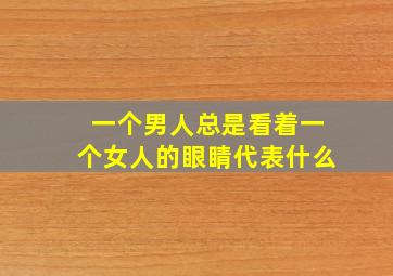 一个男人总是看着一个女人的眼睛代表什么