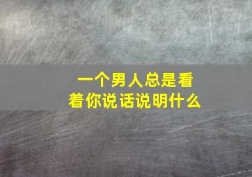 一个男人总是看着你说话说明什么