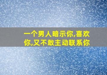 一个男人暗示你,喜欢你,又不敢主动联系你