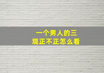 一个男人的三观正不正怎么看