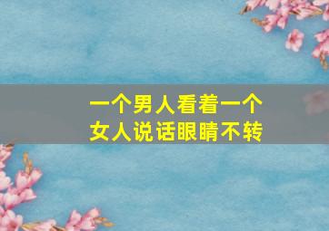 一个男人看着一个女人说话眼睛不转