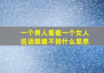 一个男人看着一个女人说话眼睛不转什么意思