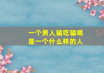 一个男人骗吃骗喝是一个什么样的人