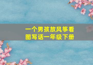 一个男孩放风筝看图写话一年级下册