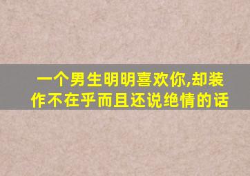 一个男生明明喜欢你,却装作不在乎而且还说绝情的话