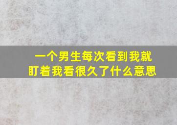 一个男生每次看到我就盯着我看很久了什么意思