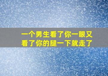 一个男生看了你一眼又看了你的腿一下就走了