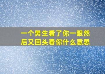 一个男生看了你一眼然后又回头看你什么意思